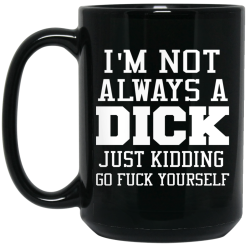 I'm Not Always A Dick Just Kidding Go Fuck Yourself Mug 5