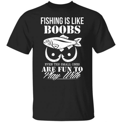 Fishing Is Like Boobs Even The Small Ones Are Fun To Play With T-Shirt