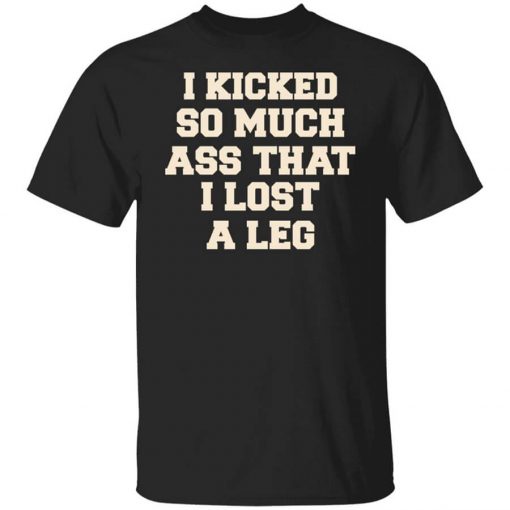 I Kicked So Much Ass That I Lost A Leg T-Shirt