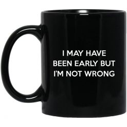 I May Have Been Early But I'm Not Wrong Mug