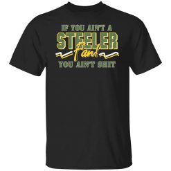 If You Ain't A Steeler Fan You Ain't Shit T-Shirt