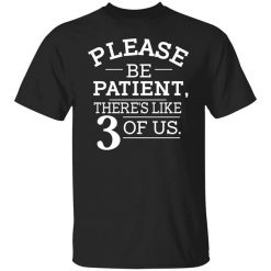 Please Be Patient There's Like 3 Of Us T-Shirt