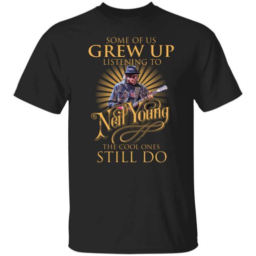 Some Of Us Grew Up Listening To Neil Young The Cool Ones Still Do Shirt