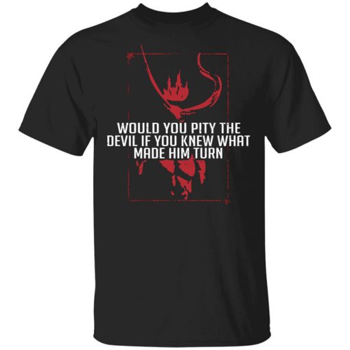 Would You Pity The Devil If You Knew What Made Him Turn Devil Inside T-Shirt