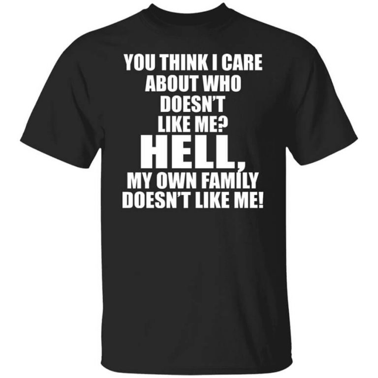 You Think I Care About Who Doesn't Like Me Hell My Own Family Doesn't Like Me TShirts, Hoodies