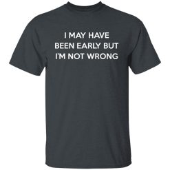 I May Have Been Early But I'm Not Wrong T-Shirts, Hoodies, Long Sleeve 27
