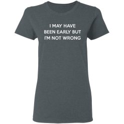 I May Have Been Early But I'm Not Wrong T-Shirts, Hoodies, Long Sleeve 35