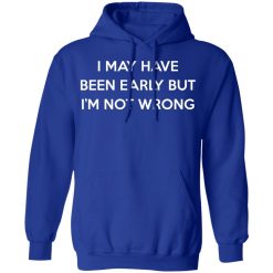 I May Have Been Early But I'm Not Wrong T-Shirts, Hoodies, Long Sleeve 49