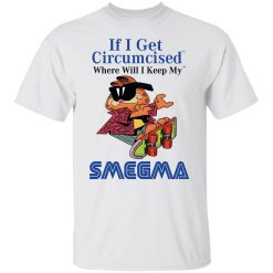 If I Get Circumcised Where Will I Keep My Smegma T-Shirts, Hoodies, Long Sleeve 26