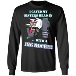 I Caved My Sisters Head In With A Big Rock T-Shirts, Hoodies, Long Sleeve 41