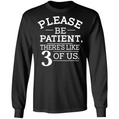 Please Be Patient There's Like 3 Of Us T-Shirts, Hoodies, Long Sleeve 41
