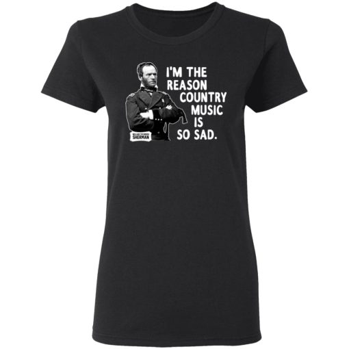 General Sherman I'm The Reason Country Music Is So Sad Funny T-Shirts, Hoodies, Long Sleeve 9