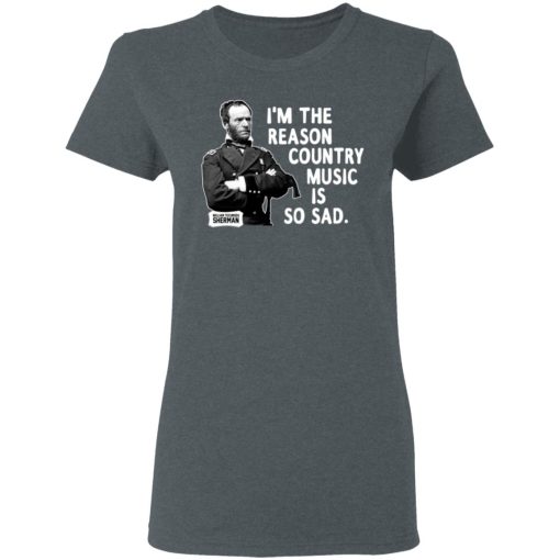General Sherman I'm The Reason Country Music Is So Sad Funny T-Shirts, Hoodies, Long Sleeve 11