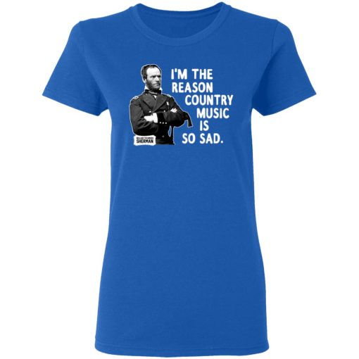 General Sherman I'm The Reason Country Music Is So Sad Funny T-Shirts, Hoodies, Long Sleeve 15