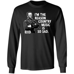 General Sherman I'm The Reason Country Music Is So Sad Funny T-Shirts, Hoodies, Long Sleeve 41