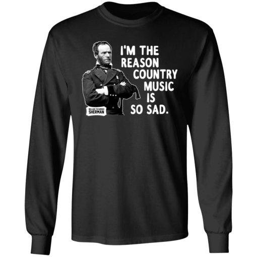 General Sherman I'm The Reason Country Music Is So Sad Funny T-Shirts, Hoodies, Long Sleeve 17