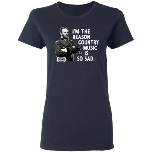 General Sherman I'm The Reason Country Music Is So Sad Funny T-Shirts, Hoodies, Long Sleeve 13