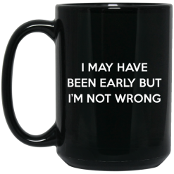 I May Have Been Early But I'm Not Wrong Mug 6