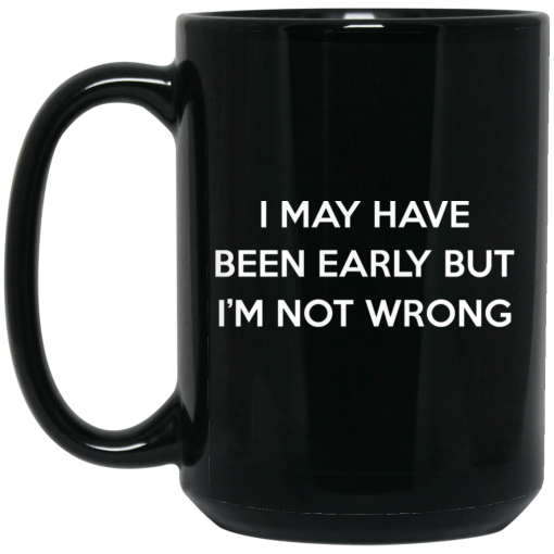 I May Have Been Early But I'm Not Wrong Mug 3