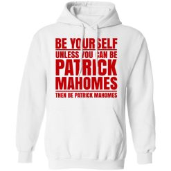 Be Yourself Unless You Can Be Patrick Mahomes Then Be Patrick Mahomes T-Shirts, Hoodies, Long Sleeve 43