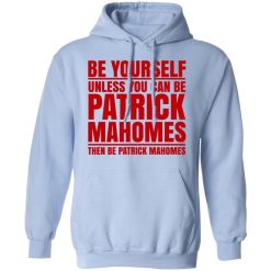 Be Yourself Unless You Can Be Patrick Mahomes Then Be Patrick Mahomes T-Shirts, Hoodies, Long Sleeve 45
