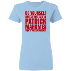 Be Yourself Unless You Can Be Patrick Mahomes Then Be Patrick Mahomes T-Shirts, Hoodies, Long Sleeve 29
