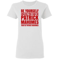 Be Yourself Unless You Can Be Patrick Mahomes Then Be Patrick Mahomes T-Shirts, Hoodies, Long Sleeve 31