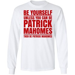 Be Yourself Unless You Can Be Patrick Mahomes Then Be Patrick Mahomes T-Shirts, Hoodies, Long Sleeve 37