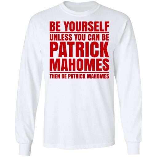 Be Yourself Unless You Can Be Patrick Mahomes Then Be Patrick Mahomes T-Shirts, Hoodies, Long Sleeve 16