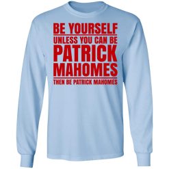 Be Yourself Unless You Can Be Patrick Mahomes Then Be Patrick Mahomes T-Shirts, Hoodies, Long Sleeve 39