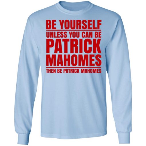 Be Yourself Unless You Can Be Patrick Mahomes Then Be Patrick Mahomes T-Shirts, Hoodies, Long Sleeve 18