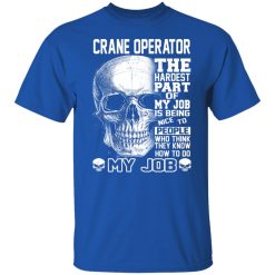 Crane Operator The Hardest Part Of My Job Is Being Nice To People T-Shirts, Hoodies, Long Sleeve 32