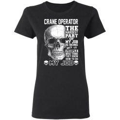 Crane Operator The Hardest Part Of My Job Is Being Nice To People T-Shirts, Hoodies, Long Sleeve 34