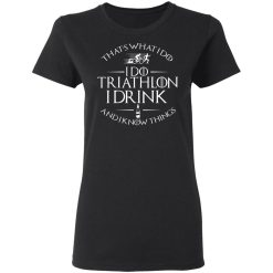 That’s What I Do I Do Triathlon I Drink And I Know Things T-Shirts, Hoodies, Long Sleeve 33