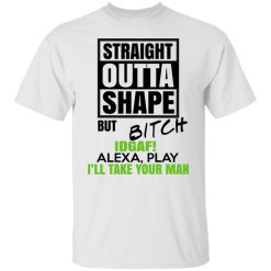 Straight Outta Shape But Bitch IDGAF Alexa Play I'll Take Your Man T-Shirts, Hoodies, Long Sleeve 25