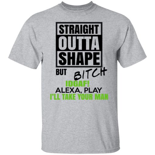 Straight Outta Shape But Bitch IDGAF Alexa Play I'll Take Your Man T-Shirts, Hoodies, Long Sleeve 5