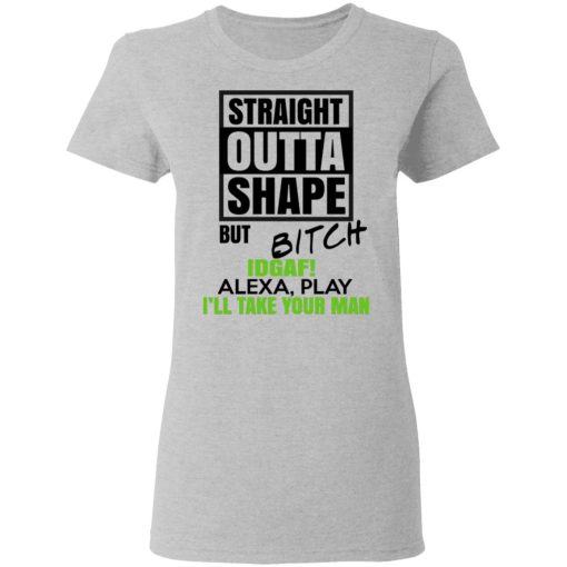 Straight Outta Shape But Bitch IDGAF Alexa Play I'll Take Your Man T-Shirts, Hoodies, Long Sleeve 11