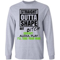 Straight Outta Shape But Bitch IDGAF Alexa Play I'll Take Your Man T-Shirts, Hoodies, Long Sleeve 35
