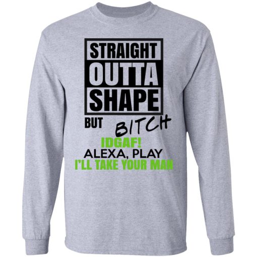Straight Outta Shape But Bitch IDGAF Alexa Play I'll Take Your Man T-Shirts, Hoodies, Long Sleeve 13