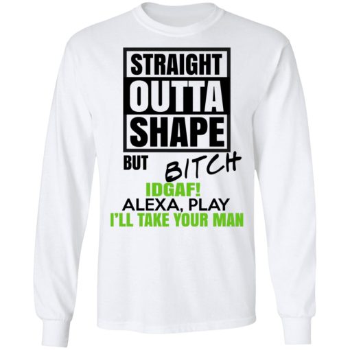Straight Outta Shape But Bitch IDGAF Alexa Play I'll Take Your Man T-Shirts, Hoodies, Long Sleeve 15