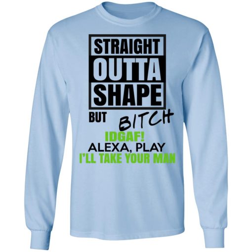 Straight Outta Shape But Bitch IDGAF Alexa Play I'll Take Your Man T-Shirts, Hoodies, Long Sleeve 17
