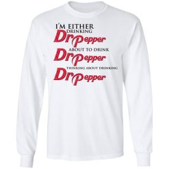 I'm Either Drinking Dr Pepper About To Drink Dr Pepper Thinking About Drinking Dr Pepper T-Shirts, Hoodies, Long Sleeve 38