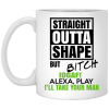 Straight Outta Shape But Bitch IDGAF Alexa Play I’ll Take Your Man Mug 3