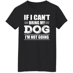 If I Can't Bring My Dog I'm Not Going T-Shirts, Hoodies, Long Sleeve 34