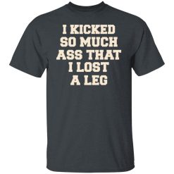 I Kicked So Much Ass That I Lost A Leg T-Shirts, Hoodies, Long Sleeve 27