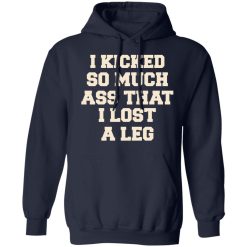 I Kicked So Much Ass That I Lost A Leg T-Shirts, Hoodies, Long Sleeve 45