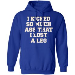 I Kicked So Much Ass That I Lost A Leg T-Shirts, Hoodies, Long Sleeve 50
