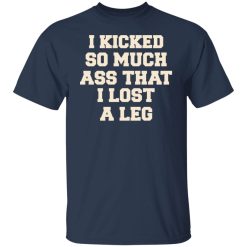 I Kicked So Much Ass That I Lost A Leg T-Shirts, Hoodies, Long Sleeve 30