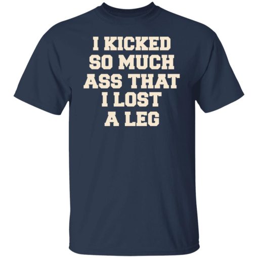 I Kicked So Much Ass That I Lost A Leg T-Shirts, Hoodies, Long Sleeve 6