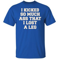 I Kicked So Much Ass That I Lost A Leg T-Shirts, Hoodies, Long Sleeve 31